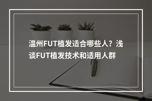 温州FUT植发适合哪些人？浅谈FUT植发技术和适用人群