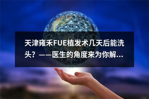 天津雍禾FUE植发术几天后能洗头？——医生的角度来为你解答这个问题