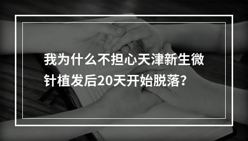 我为什么不担心天津新生微针植发后20天开始脱落？