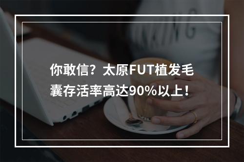 你敢信？太原FUT植发毛囊存活率高达90%以上！