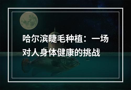 哈尔滨睫毛种植：一场对人身体健康的挑战