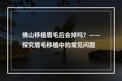 佛山移植眉毛后会掉吗？——探究眉毛移植中的常见问题