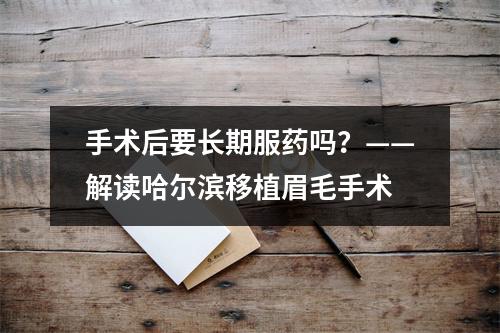 手术后要长期服药吗？——解读哈尔滨移植眉毛手术