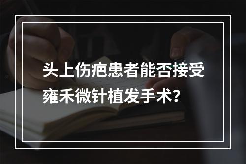 头上伤疤患者能否接受雍禾微针植发手术？