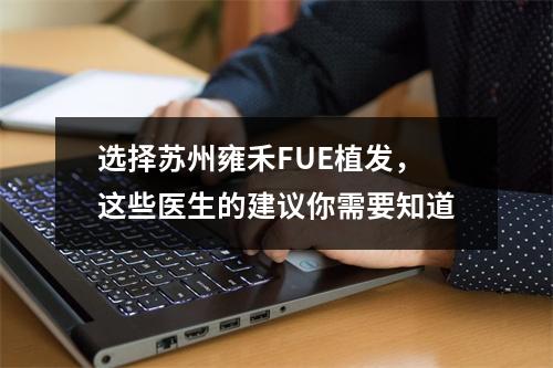 选择苏州雍禾FUE植发，这些医生的建议你需要知道