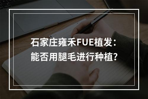 石家庄雍禾FUE植发：能否用腿毛进行种植？