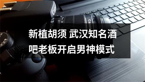 新植胡须 武汉知名酒吧老板开启男神模式