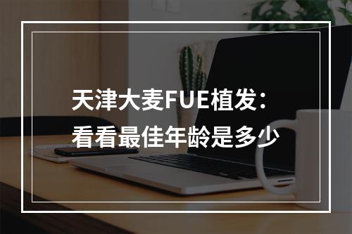 天津大麦FUE植发：看看最佳年龄是多少