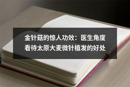 金针菇的惊人功效：医生角度看待太原大麦微针植发的好处