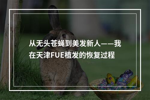 从无头苍蝇到美发新人——我在天津FUE植发的恢复过程