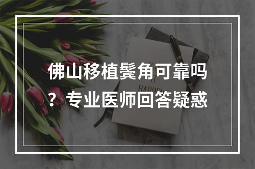 佛山移植鬓角可靠吗？专业医师回答疑惑