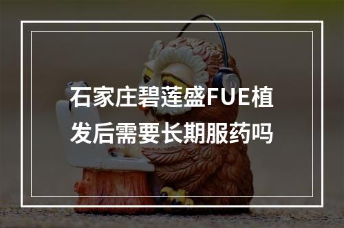 石家庄碧莲盛FUE植发后需要长期服药吗