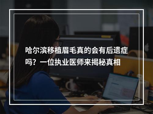 哈尔滨移植眉毛真的会有后遗症吗？一位执业医师来揭秘真相