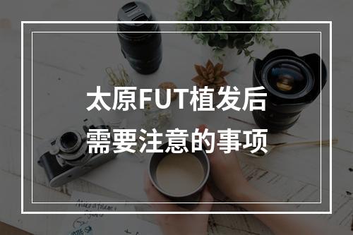 太原FUT植发后需要注意的事项