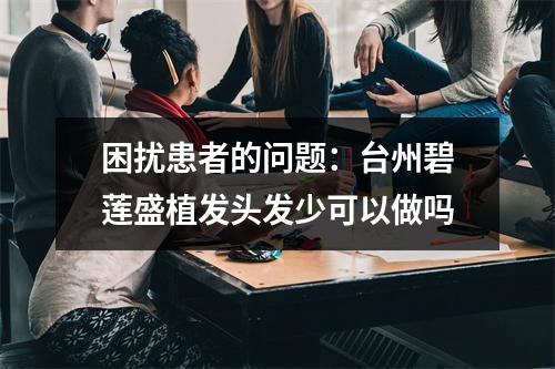 困扰患者的问题：台州碧莲盛植发头发少可以做吗