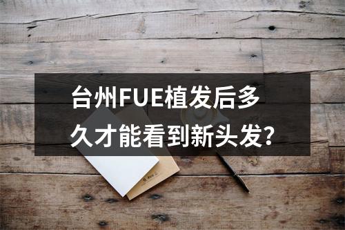 台州FUE植发后多久才能看到新头发？