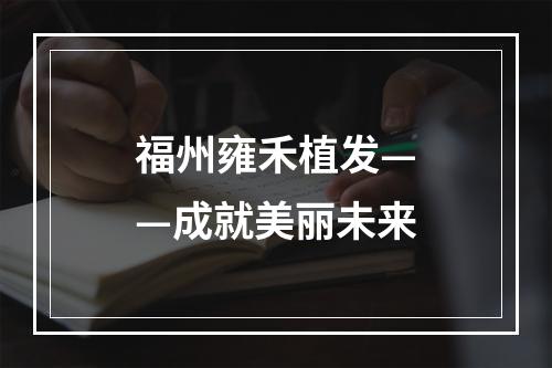 福州雍禾植发——成就美丽未来