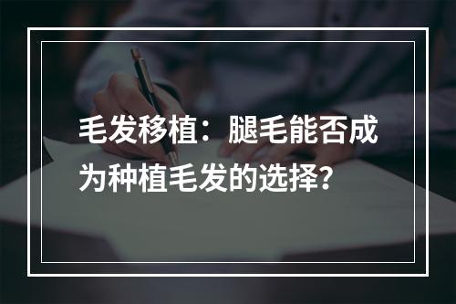 毛发移植：腿毛能否成为种植毛发的选择？