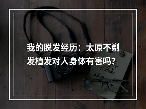 我的脱发经历：太原不剃发植发对人身体有害吗？