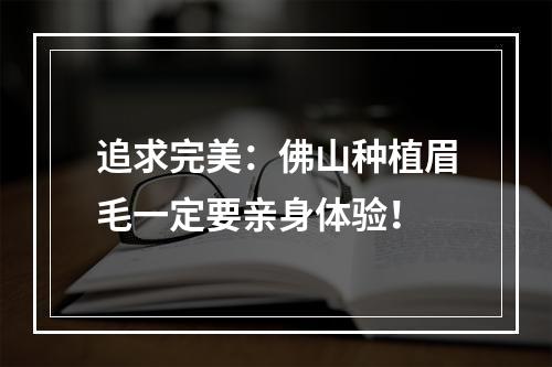 追求完美：佛山种植眉毛一定要亲身体验！