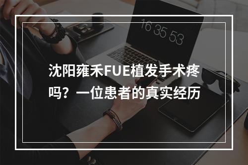 沈阳雍禾FUE植发手术疼吗？一位患者的真实经历