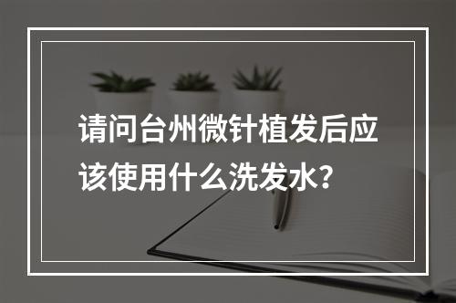 请问台州微针植发后应该使用什么洗发水？