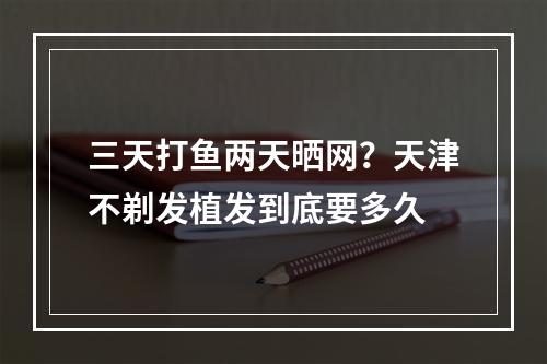 三天打鱼两天晒网？天津不剃发植发到底要多久