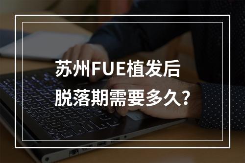 苏州FUE植发后脱落期需要多久？