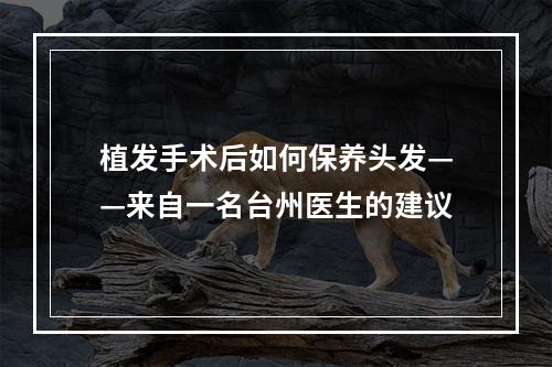 植发手术后如何保养头发——来自一名台州医生的建议