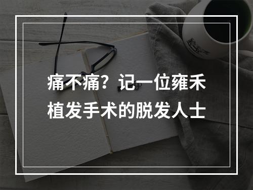 痛不痛？记一位雍禾植发手术的脱发人士