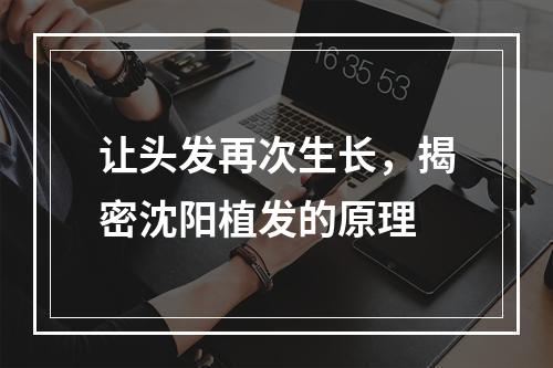 让头发再次生长，揭密沈阳植发的原理