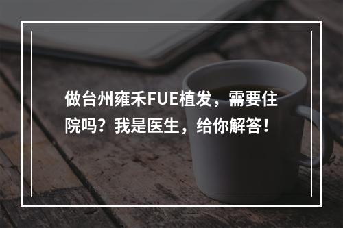 做台州雍禾FUE植发，需要住院吗？我是医生，给你解答！