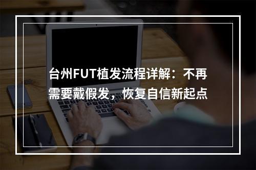 台州FUT植发流程详解：不再需要戴假发，恢复自信新起点