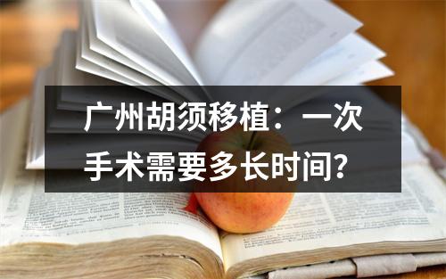 广州胡须移植：一次手术需要多长时间？