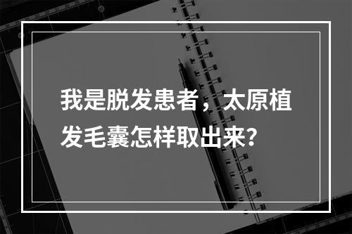 我是脱发患者，太原植发毛囊怎样取出来？