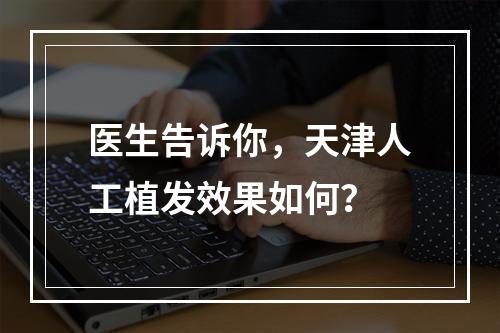 医生告诉你，天津人工植发效果如何？