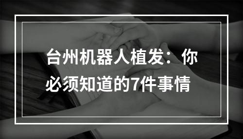 台州机器人植发：你必须知道的7件事情