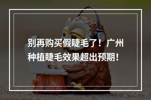 别再购买假睫毛了！广州种植睫毛效果超出预期！