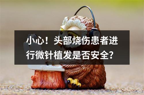 小心！头部烧伤患者进行微针植发是否安全？