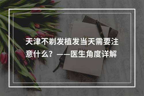 天津不剃发植发当天需要注意什么？——医生角度详解