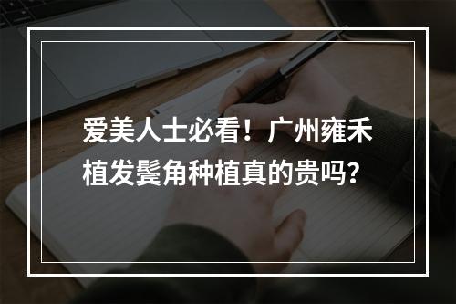 爱美人士必看！广州雍禾植发鬓角种植真的贵吗？