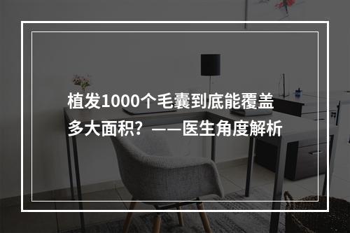 植发1000个毛囊到底能覆盖多大面积？——医生角度解析