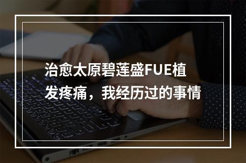 治愈太原碧莲盛FUE植发疼痛，我经历过的事情