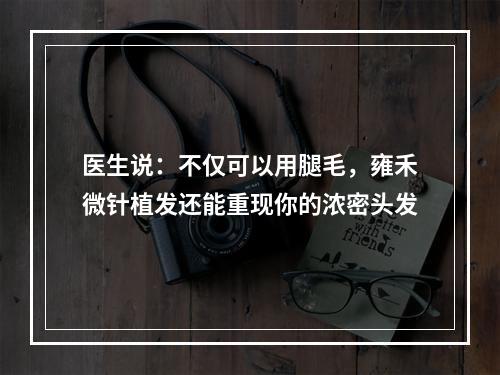 医生说：不仅可以用腿毛，雍禾微针植发还能重现你的浓密头发