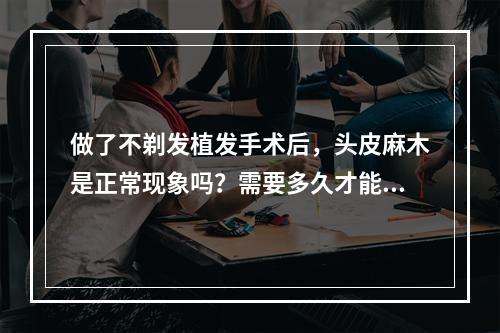 做了不剃发植发手术后，头皮麻木是正常现象吗？需要多久才能恢复？