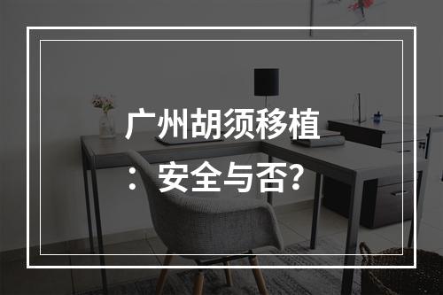 广州胡须移植：安全与否？