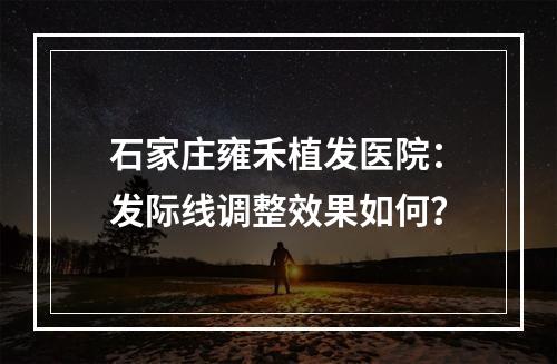 石家庄雍禾植发医院：发际线调整效果如何？