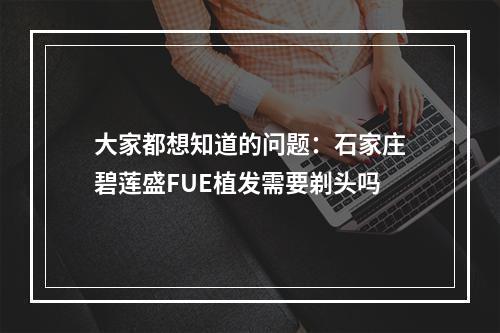 大家都想知道的问题：石家庄碧莲盛FUE植发需要剃头吗