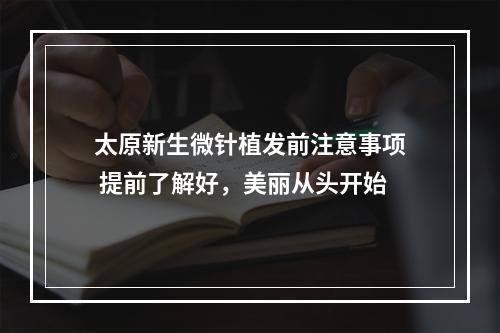 太原新生微针植发前注意事项 提前了解好，美丽从头开始