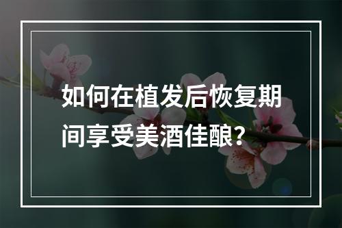 如何在植发后恢复期间享受美酒佳酿？